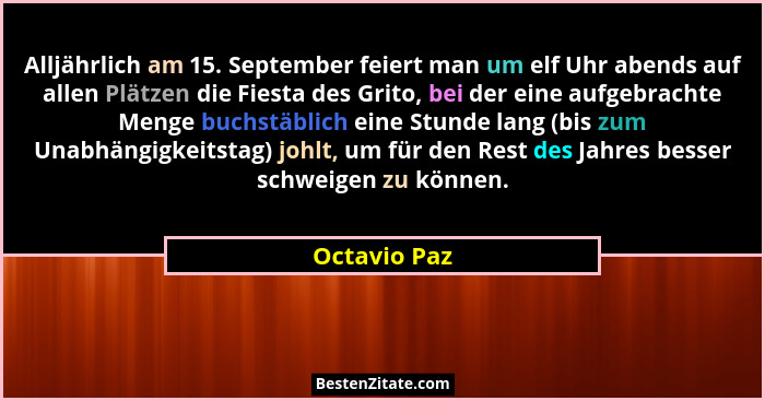 Alljährlich am 15. September feiert man um elf Uhr abends auf allen Plätzen die Fiesta des Grito, bei der eine aufgebrachte Menge buchst... - Octavio Paz