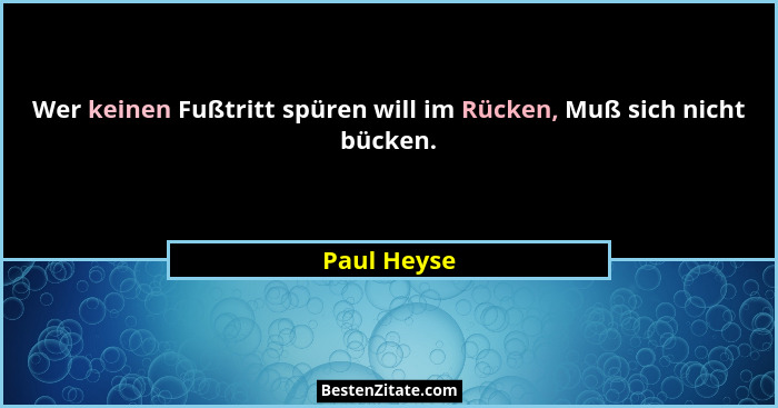 Wer keinen Fußtritt spüren will im Rücken, Muß sich nicht bücken.... - Paul Heyse