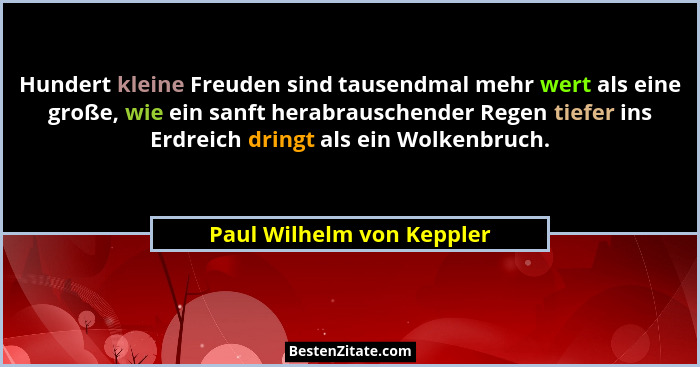 Hundert kleine Freuden sind tausendmal mehr wert als eine große, wie ein sanft herabrauschender Regen tiefer ins Erdreich d... - Paul Wilhelm von Keppler