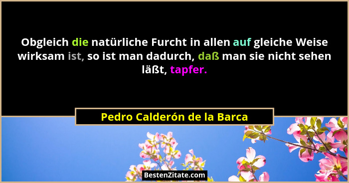 Obgleich die natürliche Furcht in allen auf gleiche Weise wirksam ist, so ist man dadurch, daß man sie nicht sehen läßt,... - Pedro Calderón de la Barca