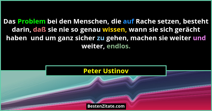 Das Problem bei den Menschen, die auf Rache setzen, besteht darin, daß sie nie so genau wissen, wann sie sich gerächt haben  und um ga... - Peter Ustinov