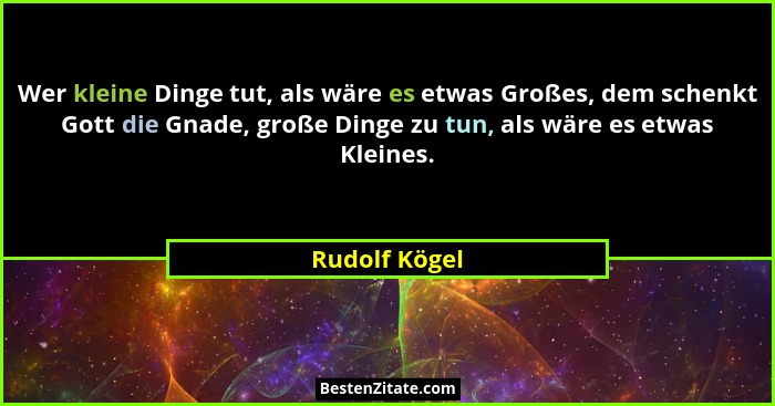 Wer kleine Dinge tut, als wäre es etwas Großes, dem schenkt Gott die Gnade, große Dinge zu tun, als wäre es etwas Kleines.... - Rudolf Kögel