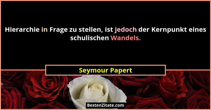 Hierarchie in Frage zu stellen, ist jedoch der Kernpunkt eines schulischen Wandels.... - Seymour Papert