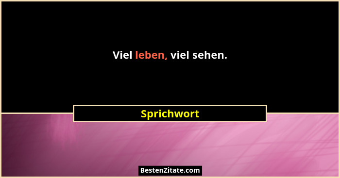 Viel leben, viel sehen.... - Sprichwort