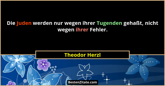 Die Juden werden nur wegen ihrer Tugenden gehaßt, nicht wegen ihrer Fehler.... - Theodor Herzl