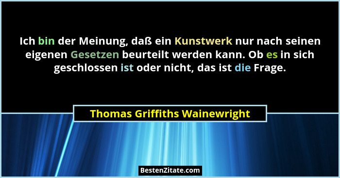 Ich bin der Meinung, daß ein Kunstwerk nur nach seinen eigenen Gesetzen beurteilt werden kann. Ob es in sich geschlosse... - Thomas Griffiths Wainewright