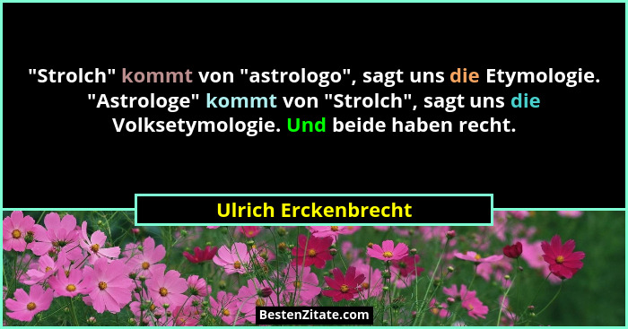 "Strolch" kommt von "astrologo", sagt uns die Etymologie. "Astrologe" kommt von "Strolch", sagt... - Ulrich Erckenbrecht