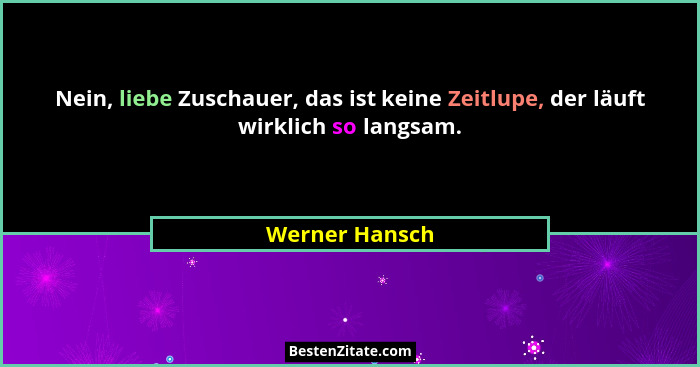 Nein, liebe Zuschauer, das ist keine Zeitlupe, der läuft wirklich so langsam.... - Werner Hansch
