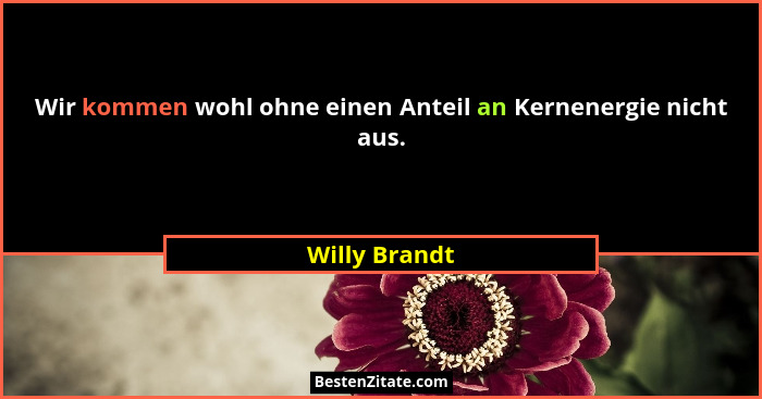 Wir kommen wohl ohne einen Anteil an Kernenergie nicht aus.... - Willy Brandt