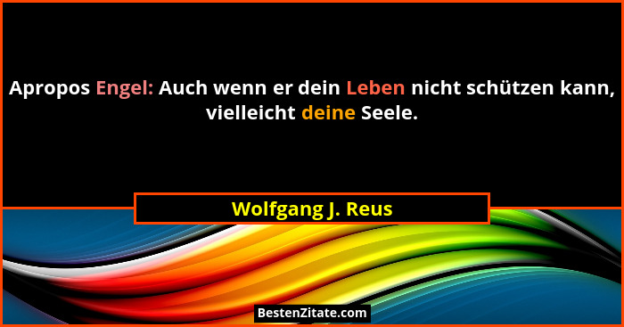 Apropos Engel: Auch wenn er dein Leben nicht schützen kann, vielleicht deine Seele.... - Wolfgang J. Reus