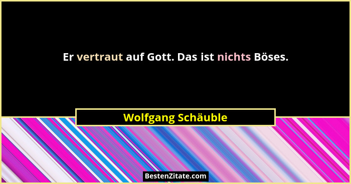 Er vertraut auf Gott. Das ist nichts Böses.... - Wolfgang Schäuble