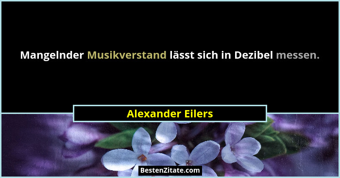 Mangelnder Musikverstand lässt sich in Dezibel messen.... - Alexander Eilers