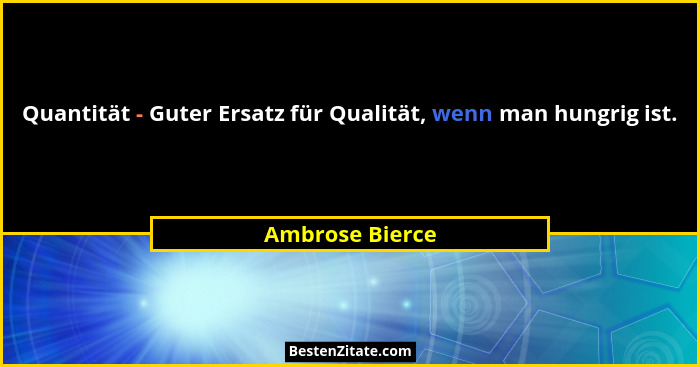 Quantität - Guter Ersatz für Qualität, wenn man hungrig ist.... - Ambrose Bierce