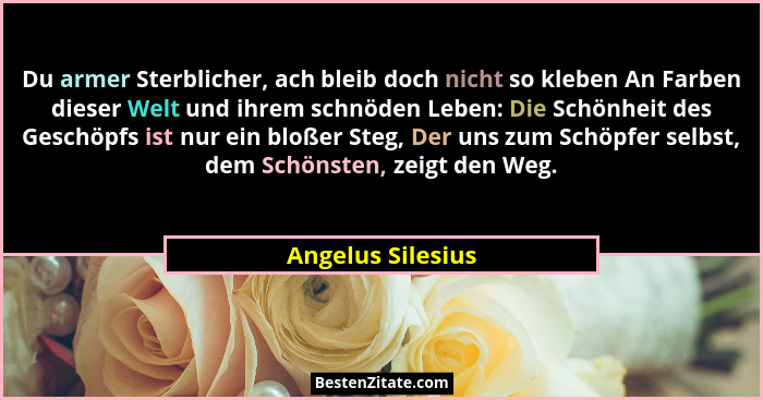 Du armer Sterblicher, ach bleib doch nicht so kleben An Farben dieser Welt und ihrem schnöden Leben: Die Schönheit des Geschöpfs is... - Angelus Silesius