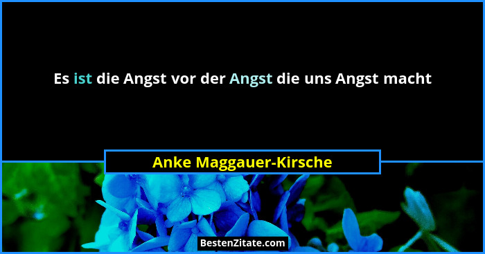 Es ist die Angst vor der Angst die uns Angst macht... - Anke Maggauer-Kirsche