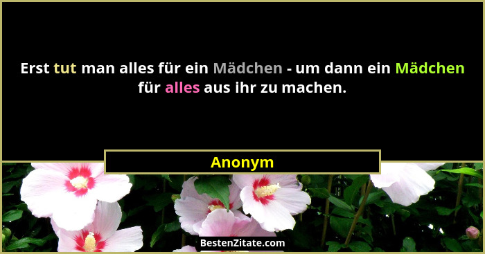 Erst tut man alles für ein Mädchen - um dann ein Mädchen für alles aus ihr zu machen.... - Anonym
