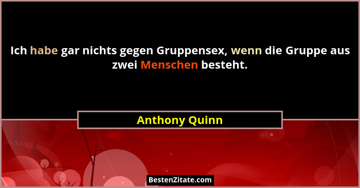 Ich habe gar nichts gegen Gruppensex, wenn die Gruppe aus zwei Menschen besteht.... - Anthony Quinn