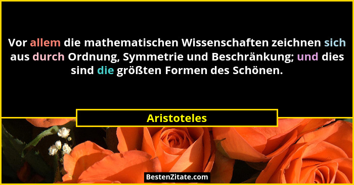 Vor allem die mathematischen Wissenschaften zeichnen sich aus durch Ordnung, Symmetrie und Beschränkung; und dies sind die größten Forme... - Aristoteles