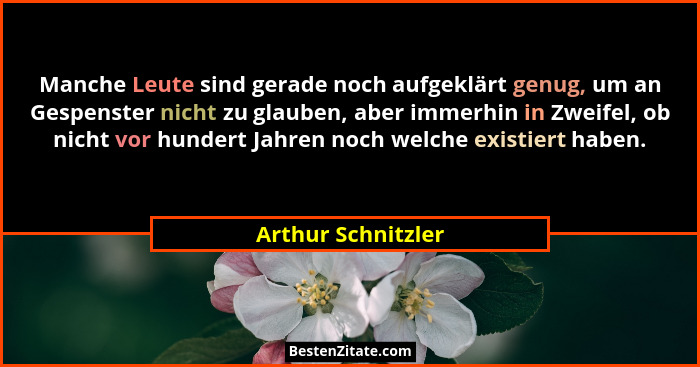 Manche Leute sind gerade noch aufgeklärt genug, um an Gespenster nicht zu glauben, aber immerhin in Zweifel, ob nicht vor hundert... - Arthur Schnitzler