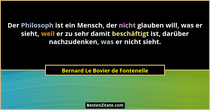 Der Philosoph ist ein Mensch, der nicht glauben will, was er sieht, weil er zu sehr damit beschäftigt ist, darüber n... - Bernard Le Bovier de Fontenelle
