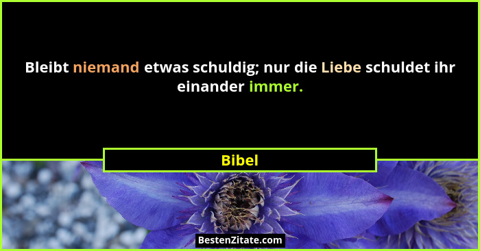 Bleibt niemand etwas schuldig; nur die Liebe schuldet ihr einander immer.... - Bibel