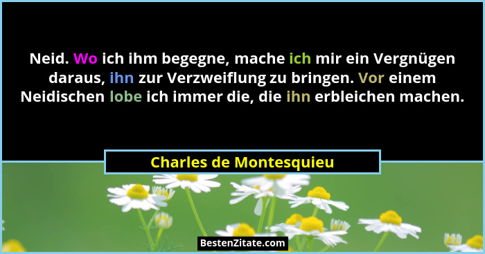 Neid. Wo ich ihm begegne, mache ich mir ein Vergnügen daraus, ihn zur Verzweiflung zu bringen. Vor einem Neidischen lobe ich... - Charles de Montesquieu