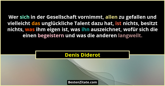 Wer sich in der Gesellschaft vornimmt, allen zu gefallen und vielleicht das unglückliche Talent dazu hat, ist nichts, besitzt nichts,... - Denis Diderot