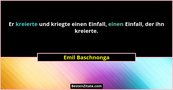Er kreierte und kriegte einen Einfall, einen Einfall, der ihn kreierte.... - Emil Baschnonga
