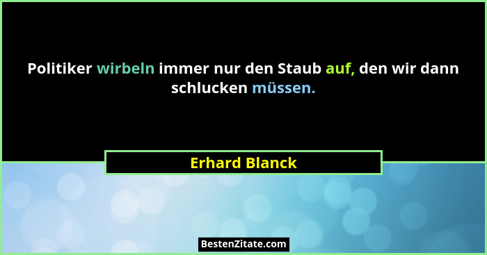 Politiker wirbeln immer nur den Staub auf, den wir dann schlucken müssen.... - Erhard Blanck