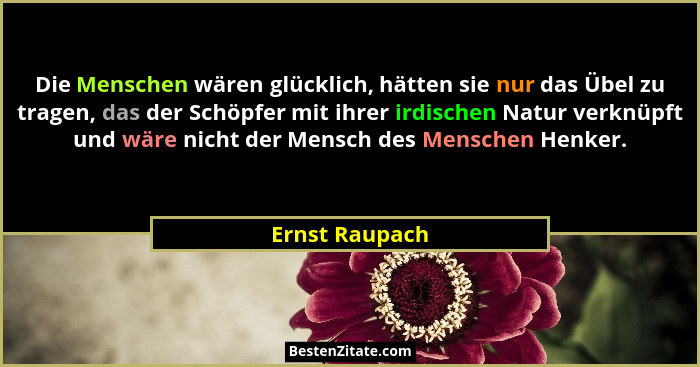 Die Menschen wären glücklich, hätten sie nur das Übel zu tragen, das der Schöpfer mit ihrer irdischen Natur verknüpft und wäre nicht d... - Ernst Raupach