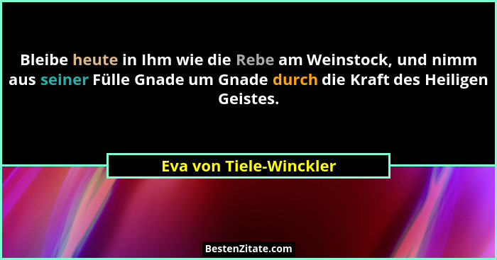 Bleibe heute in Ihm wie die Rebe am Weinstock, und nimm aus seiner Fülle Gnade um Gnade durch die Kraft des Heiligen Geistes.... - Eva von Tiele-Winckler