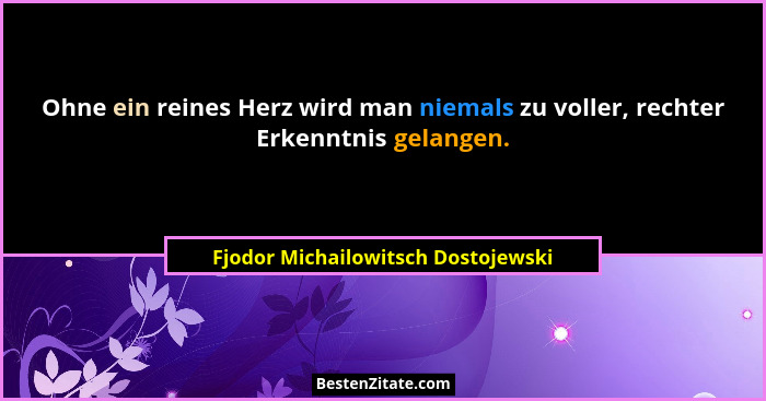 Ohne ein reines Herz wird man niemals zu voller, rechter Erkenntnis gelangen.... - Fjodor Michailowitsch Dostojewski