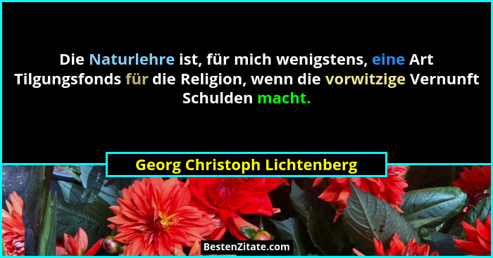 Die Naturlehre ist, für mich wenigstens, eine Art Tilgungsfonds für die Religion, wenn die vorwitzige Vernunft Schulden... - Georg Christoph Lichtenberg