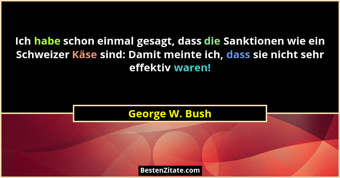 Ich habe schon einmal gesagt, dass die Sanktionen wie ein Schweizer Käse sind: Damit meinte ich, dass sie nicht sehr effektiv waren!... - George W. Bush