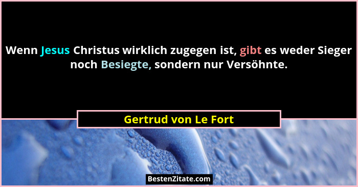 Wenn Jesus Christus wirklich zugegen ist, gibt es weder Sieger noch Besiegte, sondern nur Versöhnte.... - Gertrud von Le Fort