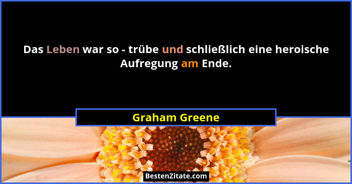 Das Leben war so - trübe und schließlich eine heroische Aufregung am Ende.... - Graham Greene