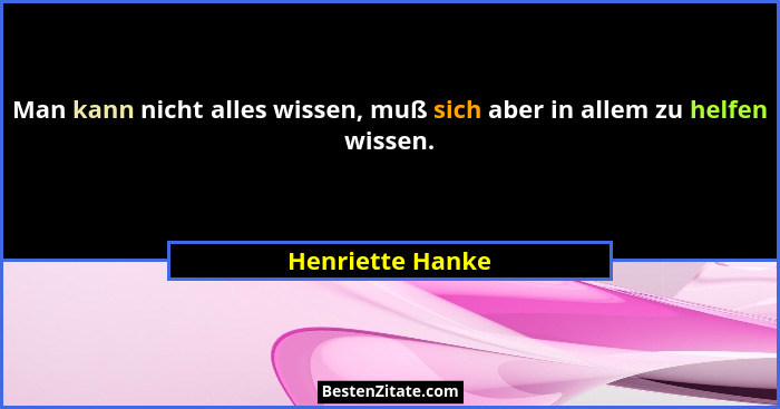 Man kann nicht alles wissen, muß sich aber in allem zu helfen wissen.... - Henriette Hanke