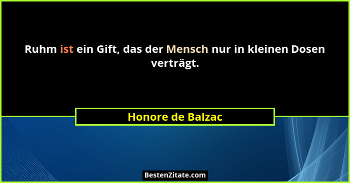Ruhm ist ein Gift, das der Mensch nur in kleinen Dosen verträgt.... - Honore de Balzac