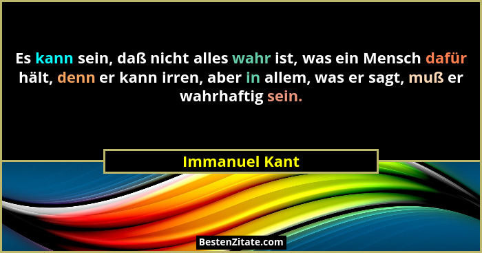 Es kann sein, daß nicht alles wahr ist, was ein Mensch dafür hält, denn er kann irren, aber in allem, was er sagt, muß er wahrhaftig s... - Immanuel Kant