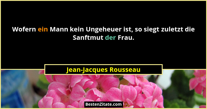 Wofern ein Mann kein Ungeheuer ist, so siegt zuletzt die Sanftmut der Frau.... - Jean-Jacques Rousseau