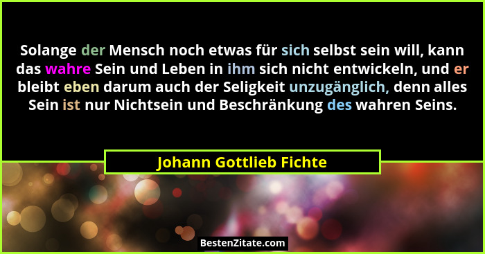 Solange der Mensch noch etwas für sich selbst sein will, kann das wahre Sein und Leben in ihm sich nicht entwickeln, und er b... - Johann Gottlieb Fichte