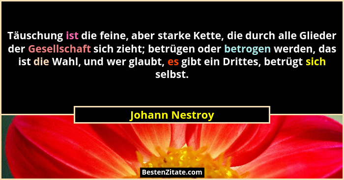 Täuschung ist die feine, aber starke Kette, die durch alle Glieder der Gesellschaft sich zieht; betrügen oder betrogen werden, das is... - Johann Nestroy