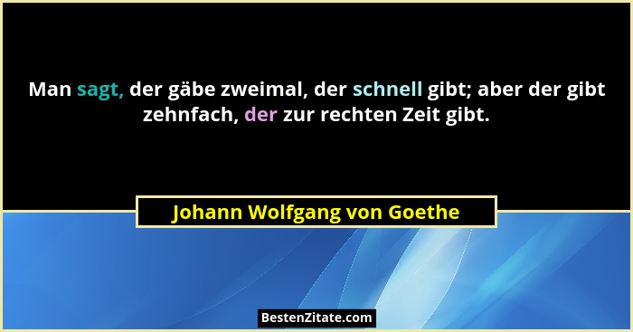 Man sagt, der gäbe zweimal, der schnell gibt; aber der gibt zehnfach, der zur rechten Zeit gibt.... - Johann Wolfgang von Goethe