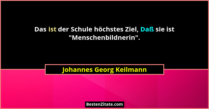 Das ist der Schule höchstes Ziel, Daß sie ist "Menschenbildnerin".... - Johannes Georg Keilmann