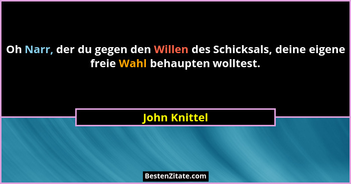 Oh Narr, der du gegen den Willen des Schicksals, deine eigene freie Wahl behaupten wolltest.... - John Knittel