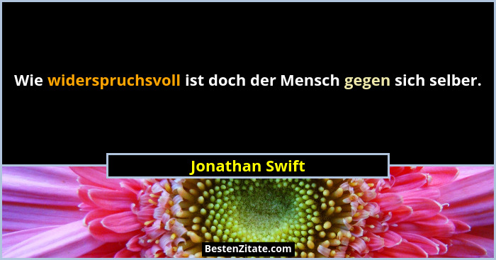 Wie widerspruchsvoll ist doch der Mensch gegen sich selber.... - Jonathan Swift