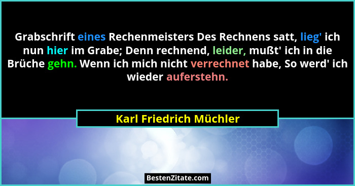 Grabschrift eines Rechenmeisters Des Rechnens satt, lieg' ich nun hier im Grabe; Denn rechnend, leider, mußt' ich in... - Karl Friedrich Müchler