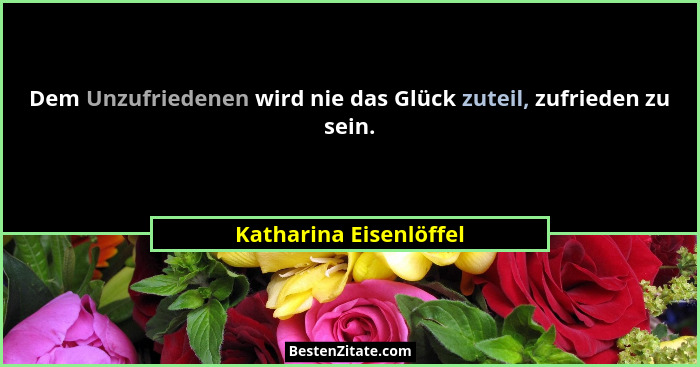 Dem Unzufriedenen wird nie das Glück zuteil, zufrieden zu sein.... - Katharina Eisenlöffel
