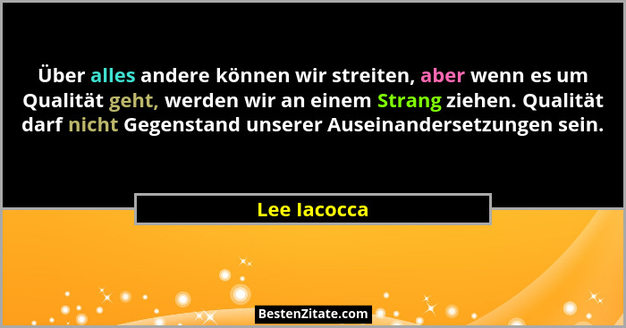 Über alles andere können wir streiten, aber wenn es um Qualität geht, werden wir an einem Strang ziehen. Qualität darf nicht Gegenstand... - Lee Iacocca