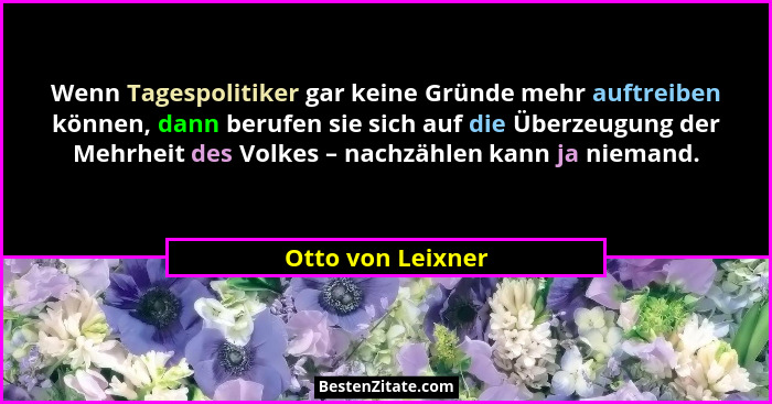 Wenn Tagespolitiker gar keine Gründe mehr auftreiben können, dann berufen sie sich auf die Überzeugung der Mehrheit des Volkes – na... - Otto von Leixner